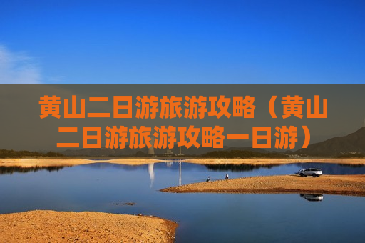 黄山二日游旅游攻略（黄山二日游旅游攻略一日游）