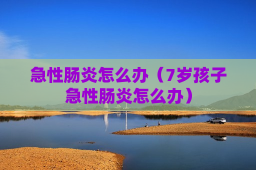 急性肠炎怎么办（7岁孩子急性肠炎怎么办）