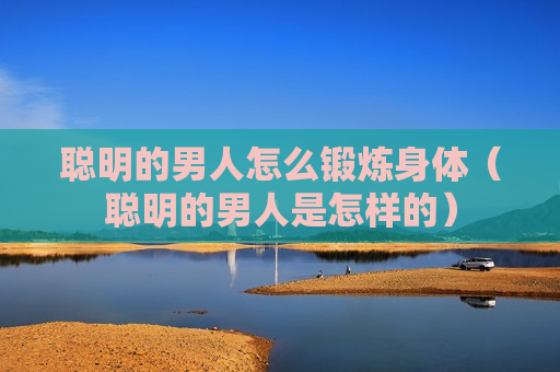 聪明的男人怎么锻炼身体（聪明的男人是怎样的）