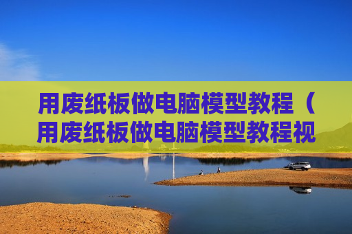用废纸板做电脑模型教程（用废纸板做电脑模型教程视频）