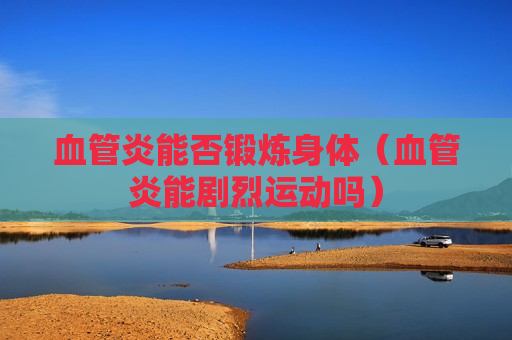 血管炎能否锻炼身体（血管炎能剧烈运动吗）
