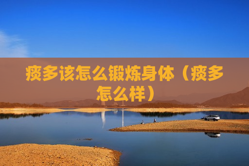 痰多该怎么锻炼身体（痰多怎么样）