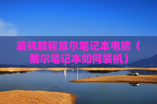 装机教程戴尔笔记本电脑（戴尔笔记本如何装机）