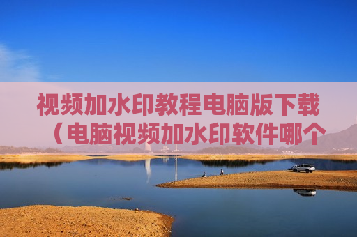 视频加水印教程电脑版下载（电脑视频加水印软件哪个好）