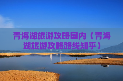 青海湖旅游攻略国内（青海湖旅游攻略路线知乎）