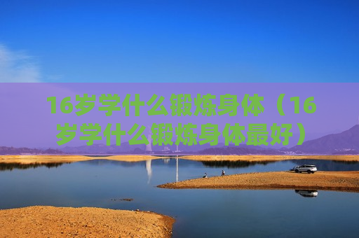 16岁学什么锻炼身体（16岁学什么锻炼身体最好）