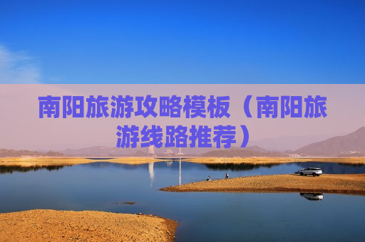南阳旅游攻略模板（南阳旅游线路推荐）