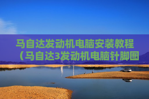马自达发动机电脑安装教程（马自达3发动机电脑针脚图）