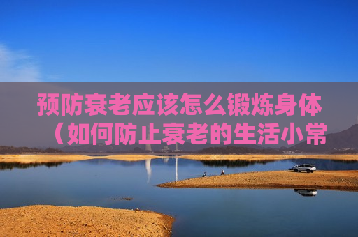 预防衰老应该怎么锻炼身体（如何防止衰老的生活小常识）