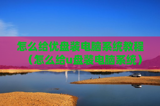 怎么给优盘装电脑系统教程（怎么给u盘装电脑系统）