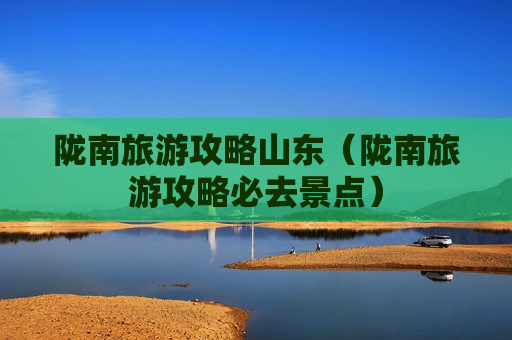 陇南旅游攻略山东（陇南旅游攻略必去景点）