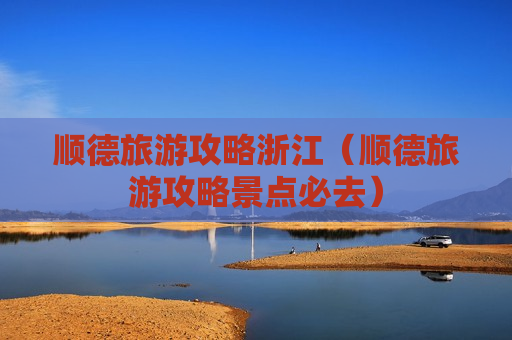 顺德旅游攻略浙江（顺德旅游攻略景点必去）