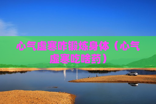 心气虚寒咋锻炼身体（心气虚寒吃啥药）