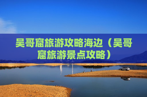 吴哥窟旅游攻略海边（吴哥窟旅游景点攻略）
