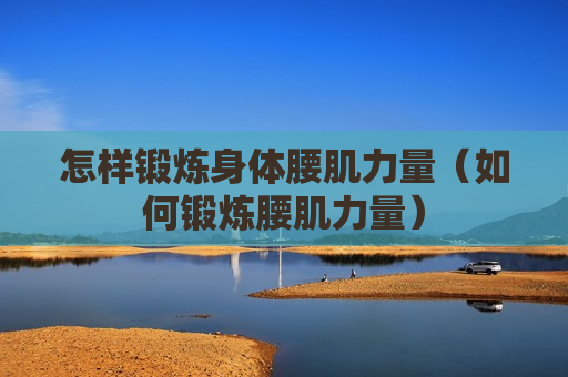 怎样锻炼身体腰肌力量（如何锻炼腰肌力量）