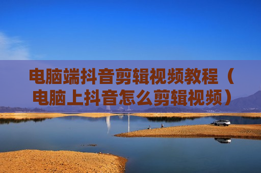 电脑端抖音剪辑视频教程（电脑上抖音怎么剪辑视频）