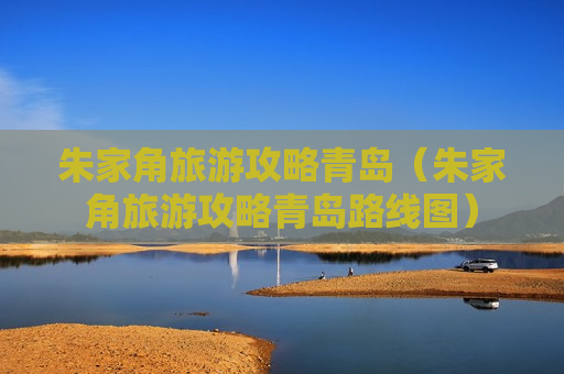 朱家角旅游攻略青岛（朱家角旅游攻略青岛路线图）