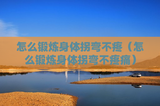怎么锻炼身体拐弯不疼（怎么锻炼身体拐弯不疼痛）