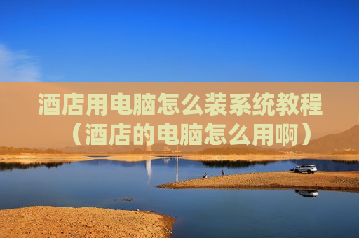 酒店用电脑怎么装系统教程（酒店的电脑怎么用啊）