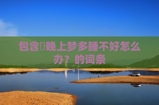 包含​晚上梦多睡不好怎么办？的词条