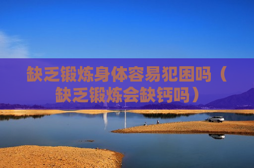 缺乏锻炼身体容易犯困吗（缺乏锻炼会缺钙吗）