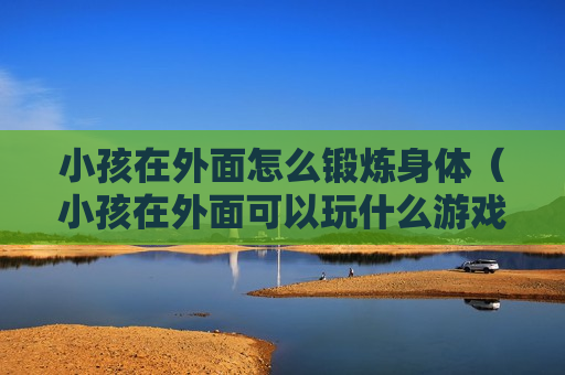 小孩在外面怎么锻炼身体（小孩在外面可以玩什么游戏）
