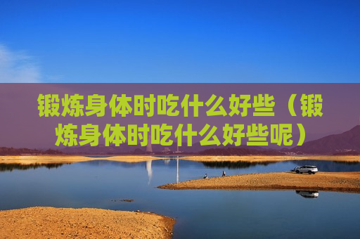 锻炼身体时吃什么好些（锻炼身体时吃什么好些呢）