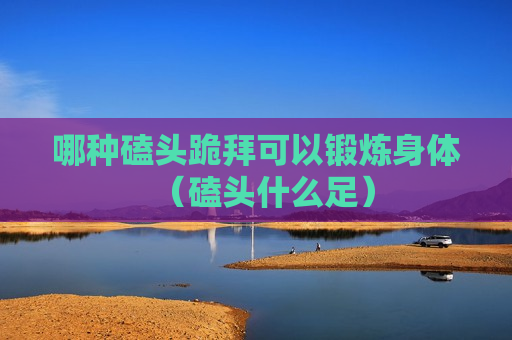 哪种磕头跪拜可以锻炼身体（磕头什么足）