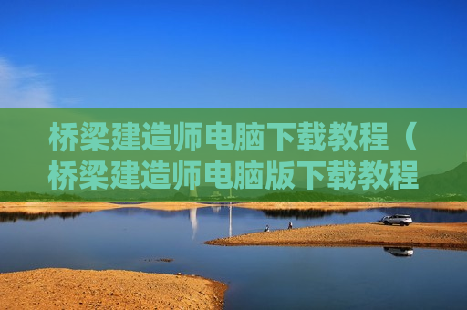 桥梁建造师电脑下载教程（桥梁建造师电脑版下载教程）