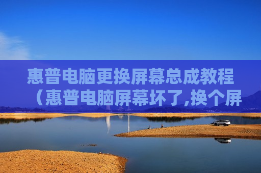 惠普电脑更换屏幕总成教程（惠普电脑屏幕坏了,换个屏幕多少钱）