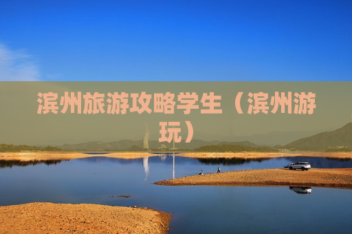 滨州旅游攻略学生（滨州游玩）