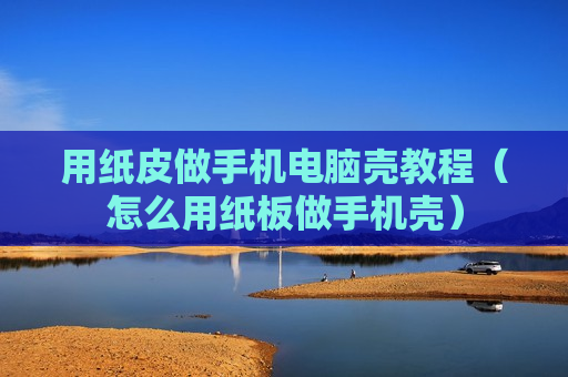 用纸皮做手机电脑壳教程（怎么用纸板做手机壳）