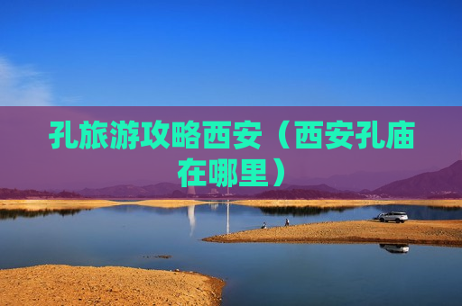 孔旅游攻略西安（西安孔庙在哪里）