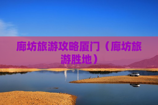 廊坊旅游攻略厦门（廊坊旅游胜地）