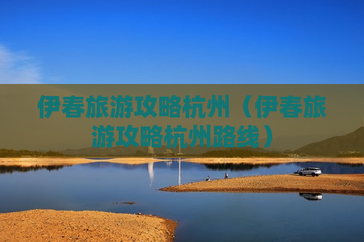 伊春旅游攻略杭州（伊春旅游攻略杭州路线）