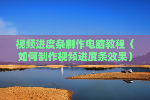 视频进度条制作电脑教程（如何制作视频进度条效果）