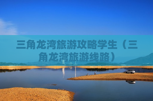 三角龙湾旅游攻略学生（三角龙湾旅游线路）