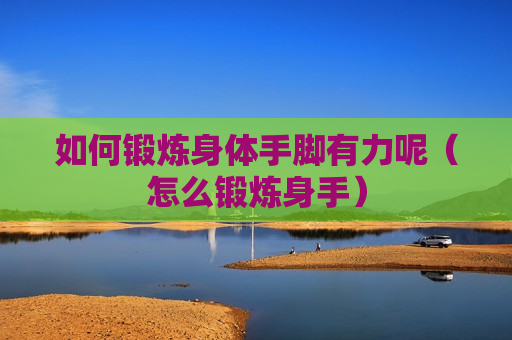 如何锻炼身体手脚有力呢（怎么锻炼身手）