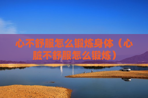 心不舒服怎么锻炼身体（心脏不舒服怎么锻炼）