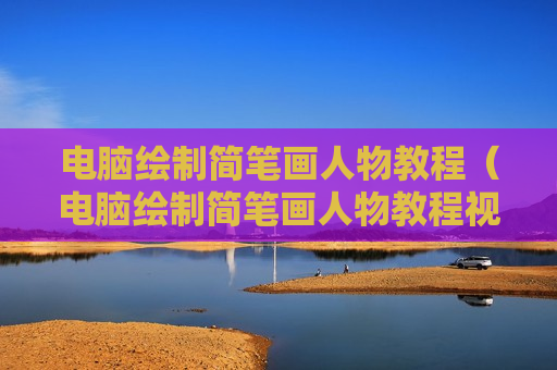 电脑绘制简笔画人物教程（电脑绘制简笔画人物教程视频）
