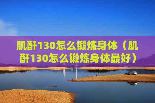 肌酐130怎么锻炼身体（肌酐130怎么锻炼身体最好）