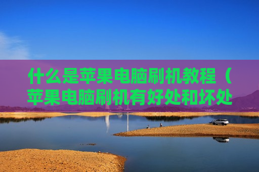 什么是苹果电脑刷机教程（苹果电脑刷机有好处和坏处）