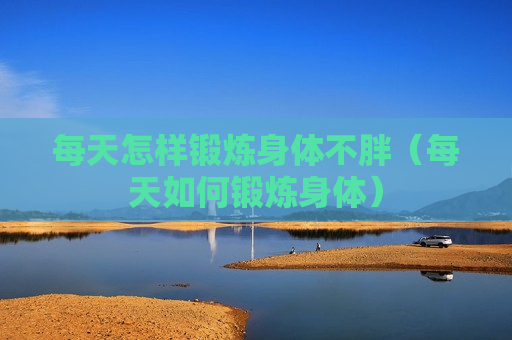 每天怎样锻炼身体不胖（每天如何锻炼身体）