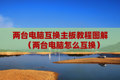 两台电脑互换主板教程图解（两台电脑怎么互换）