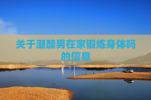 关于潮酷男在家锻炼身体吗的信息