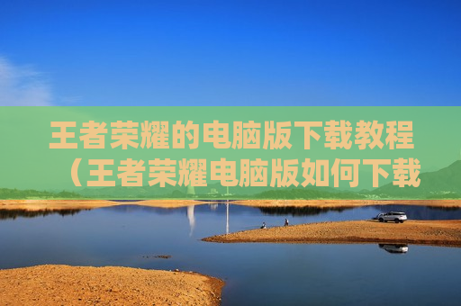 王者荣耀的电脑版下载教程（王者荣耀电脑版如何下载?）