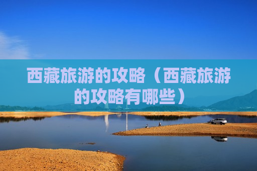 西藏旅游的攻略（西藏旅游的攻略有哪些）