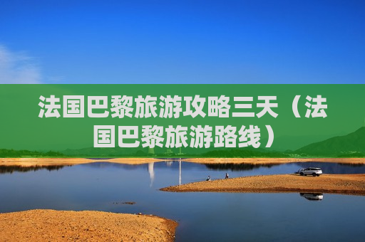 法国巴黎旅游攻略三天（法国巴黎旅游路线）