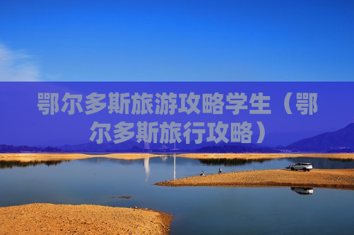 鄂尔多斯旅游攻略学生（鄂尔多斯旅行攻略）
