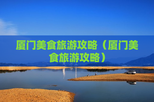 厦门美食旅游攻略（厦门美食旅游攻略）